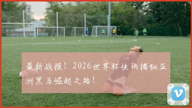 最新战报!2026世界杯快讯揭秘亚洲黑马崛起之路!