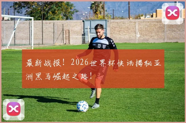 最新战报！2026世界杯快讯揭秘亚洲黑马崛起之路！