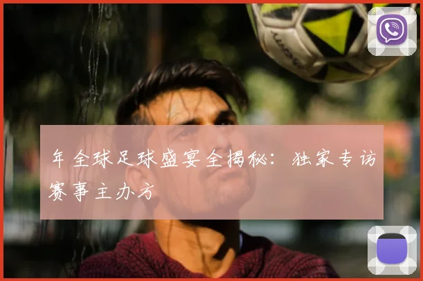 年全球足球盛宴全揭秘：独家专访赛事主办方