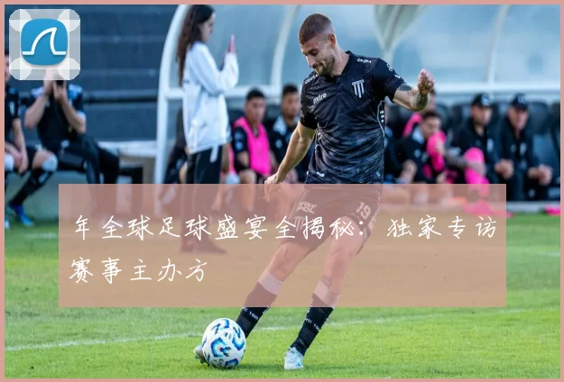 年全球足球盛宴全揭秘:独家专访赛事主办方