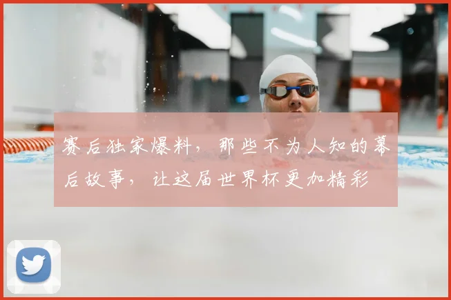 赛后独家爆料,那些不为人知的幕后故事,让这届世界杯更加精彩