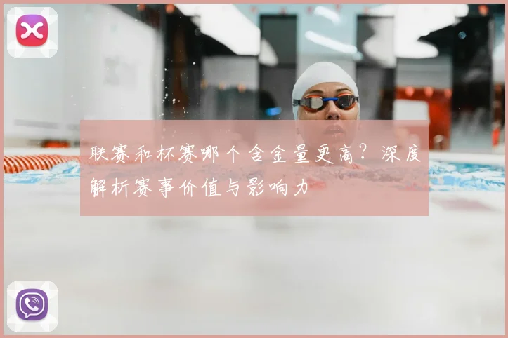 联赛和杯赛哪个含金量更高?深度解析赛事价值与影响力
