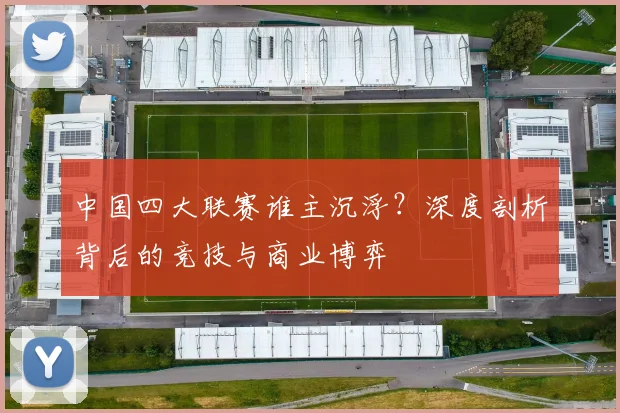 中国四大联赛谁主沉浮？深度剖析背后的竞技与商业博弈