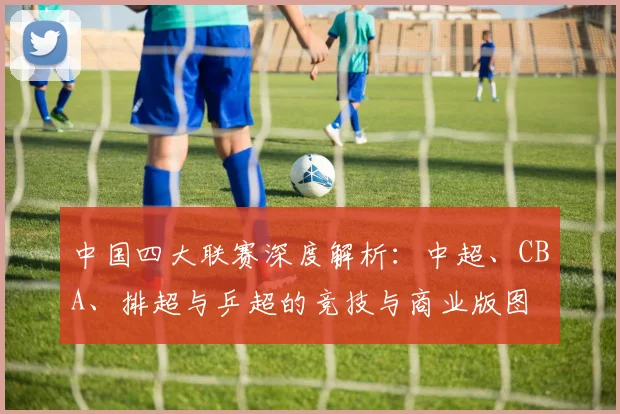 中国四大联赛深度解析：中超、CBA、排超与乒超的竞技与商业版图