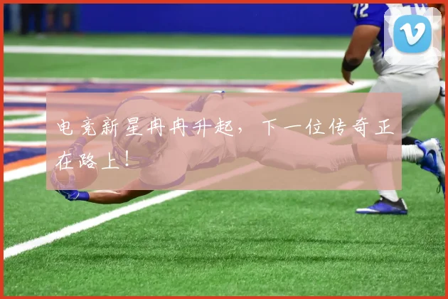 电竞新星冉冉升起,下一位传奇正在路上!
