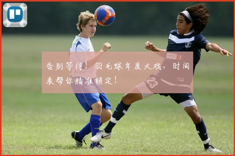 告别等待！羽毛球年度大戏，时间表帮你精准锁定！