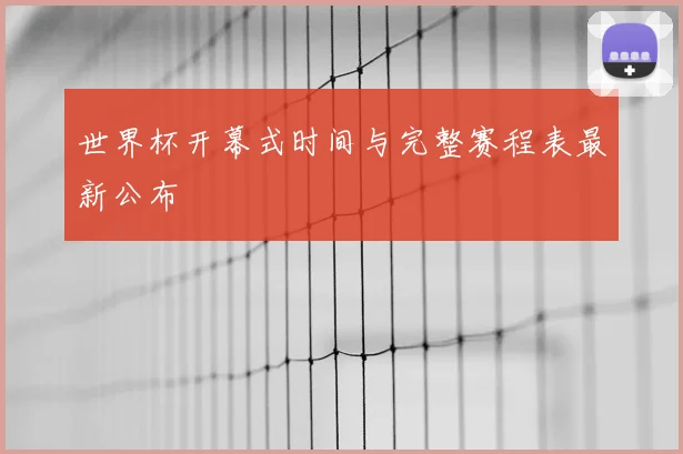 世界杯开幕式时间与完整赛程表最新公布