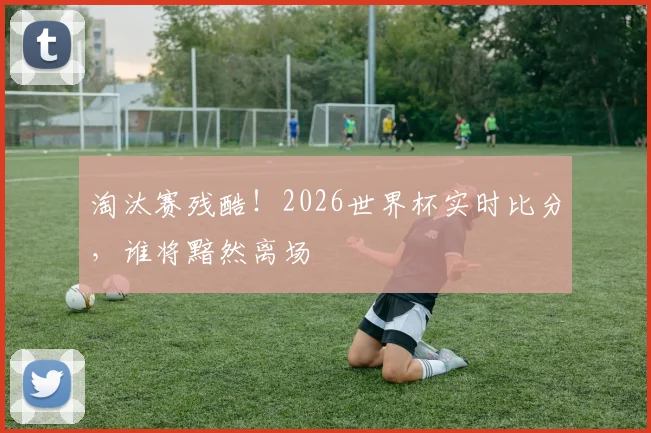 淘汰赛残酷!2026世界杯实时比分,谁将黯然离场