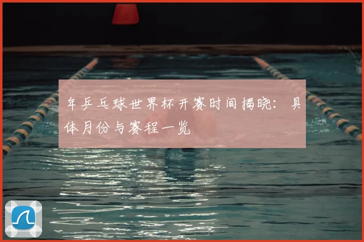 年乒乓球世界杯开赛时间揭晓：具体月份与赛程一览
