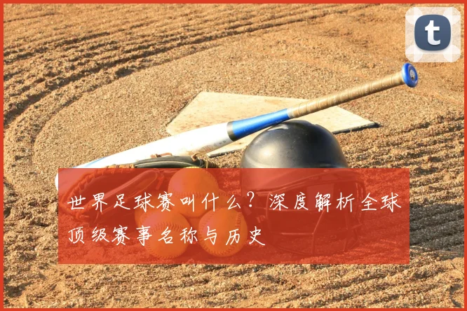 世界足球赛叫什么?深度解析全球顶级赛事名称与历史