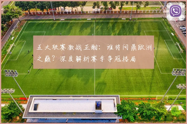 五大联赛激战正酣:谁将问鼎欧洲之巅?深度解析赛季争冠格局