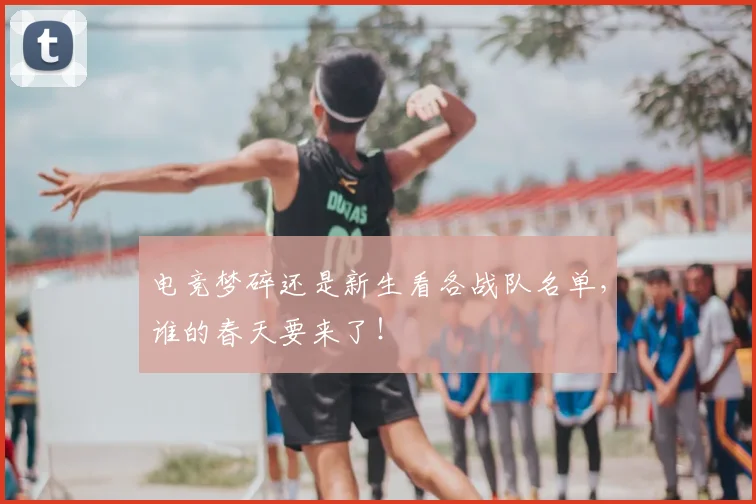 电竞梦碎还是新生看各战队名单，谁的春天要来了！