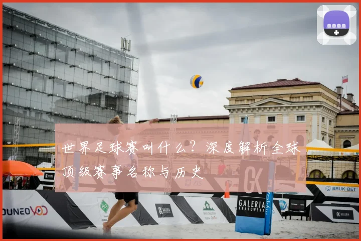 世界足球赛叫什么?深度解析全球顶级赛事名称与历史