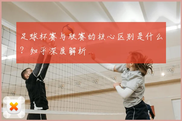 足球杯赛与联赛的核心区别是什么？知乎深度解析