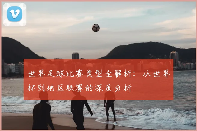 世界足球比赛类型全解析:从世界杯到地区联赛的深度分析