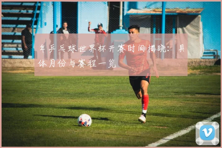 年乒乓球世界杯开赛时间揭晓：具体月份与赛程一览