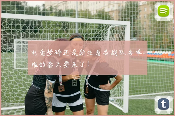 电竞梦碎还是新生看各战队名单，谁的春天要来了！