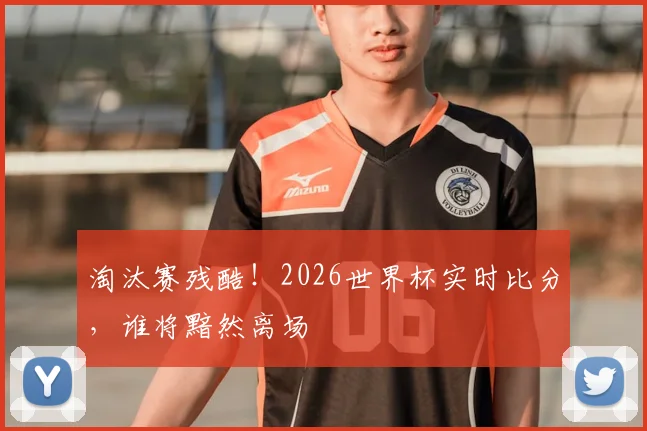 淘汰赛残酷！2026世界杯实时比分，谁将黯然离场