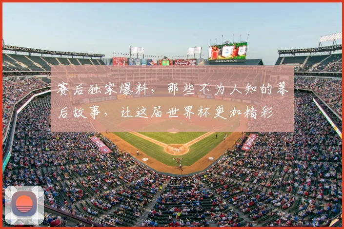赛后独家爆料，那些不为人知的幕后故事，让这届世界杯更加精彩