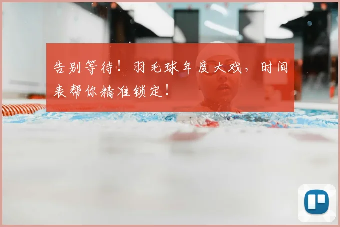 告别等待!羽毛球年度大戏,时间表帮你精准锁定!