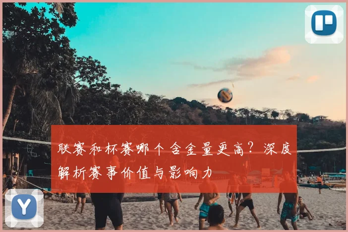 联赛和杯赛哪个含金量更高?深度解析赛事价值与影响力