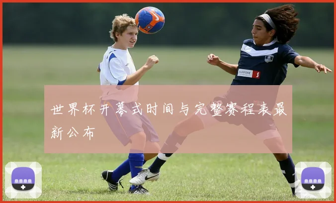 世界杯开幕式时间与完整赛程表最新公布