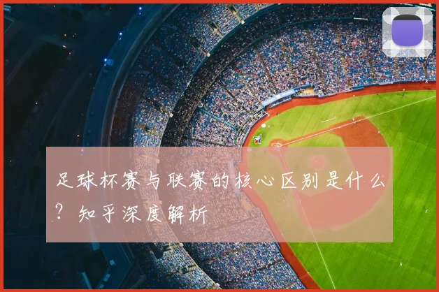 足球杯赛与联赛的核心区别是什么？知乎深度解析